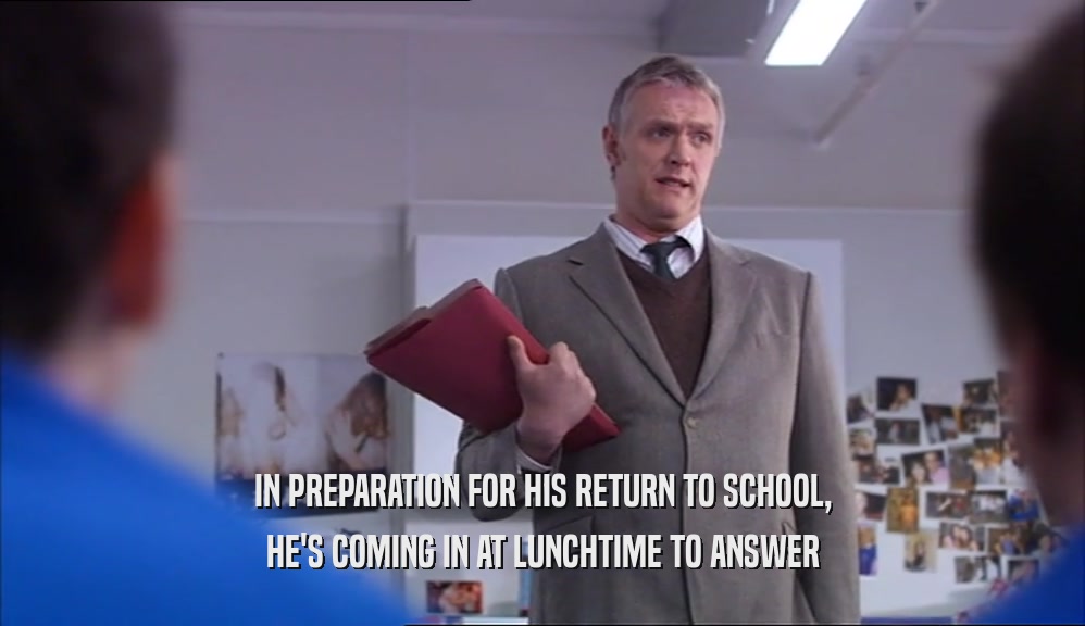 IN PREPARATION FOR HIS RETURN TO SCHOOL, HE'S COMING IN AT LUNCHTIME TO ANSWER 