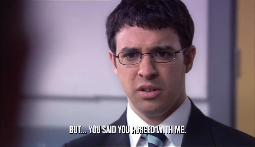 BUT... YOU SAID YOU AGREED WITH ME.  