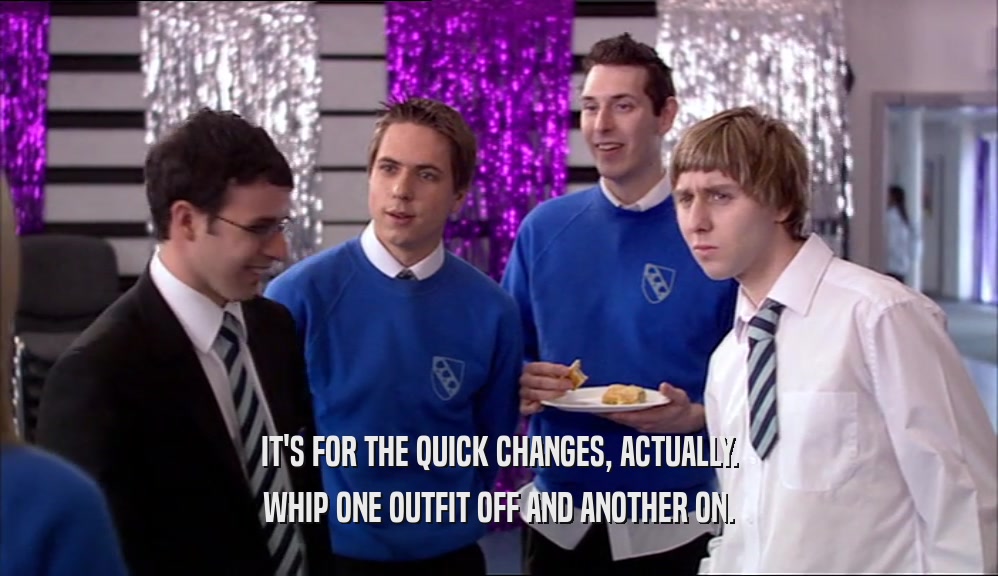 IT'S FOR THE QUICK CHANGES, ACTUALLY. WHIP ONE OUTFIT OFF AND ANOTHER ON. 