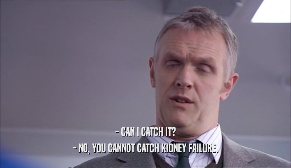 - CAN I CATCH IT? - NO, YOU CANNOT CATCH KIDNEY FAILURE. 