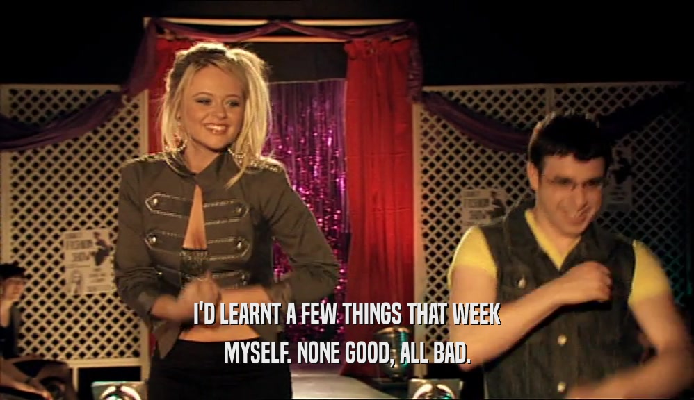 I'D LEARNT A FEW THINGS THAT WEEK MYSELF. NONE GOOD, ALL BAD. 