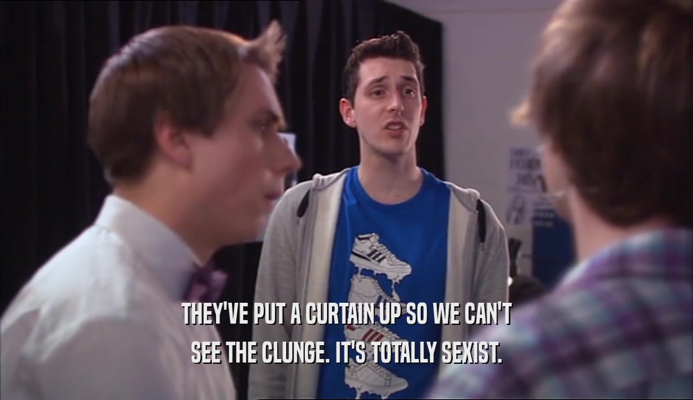 THEY'VE PUT A CURTAIN UP SO WE CAN'T SEE THE CLUNGE. IT'S TOTALLY SEXIST. 