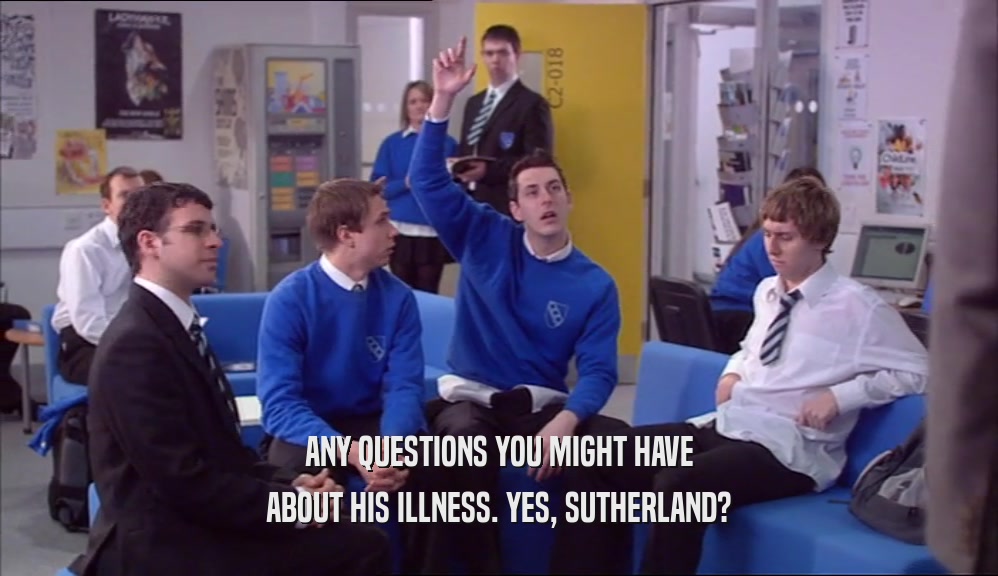 ANY QUESTIONS YOU MIGHT HAVE ABOUT HIS ILLNESS. YES, SUTHERLAND? 