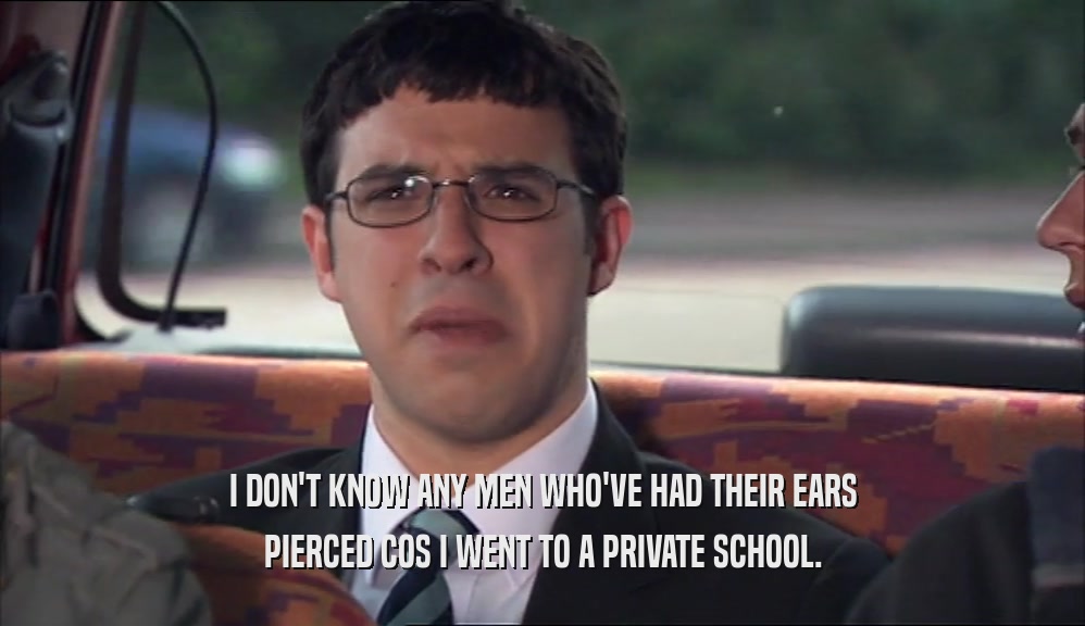 I DON'T KNOW ANY MEN WHO'VE HAD THEIR EARS PIERCED COS I WENT TO A PRIVATE SCHOOL. 