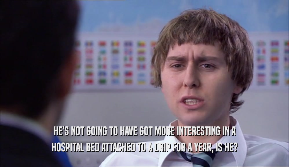 HE'S NOT GOING TO HAVE GOT MORE INTERESTING IN A HOSPITAL BED ATTACHED TO A DRIP FOR A YEAR, IS HE? 