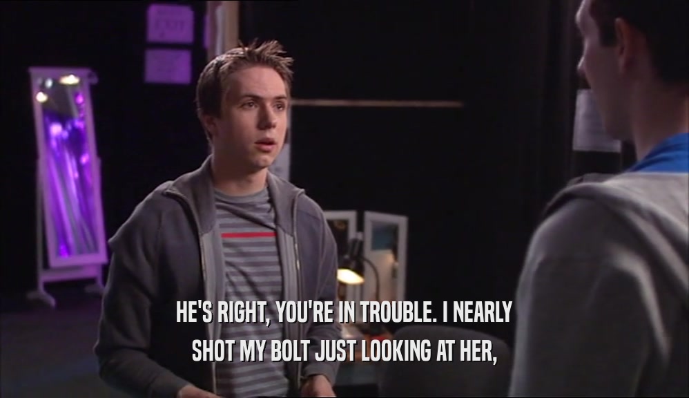 HE'S RIGHT, YOU'RE IN TROUBLE. I NEARLY SHOT MY BOLT JUST LOOKING AT HER, 