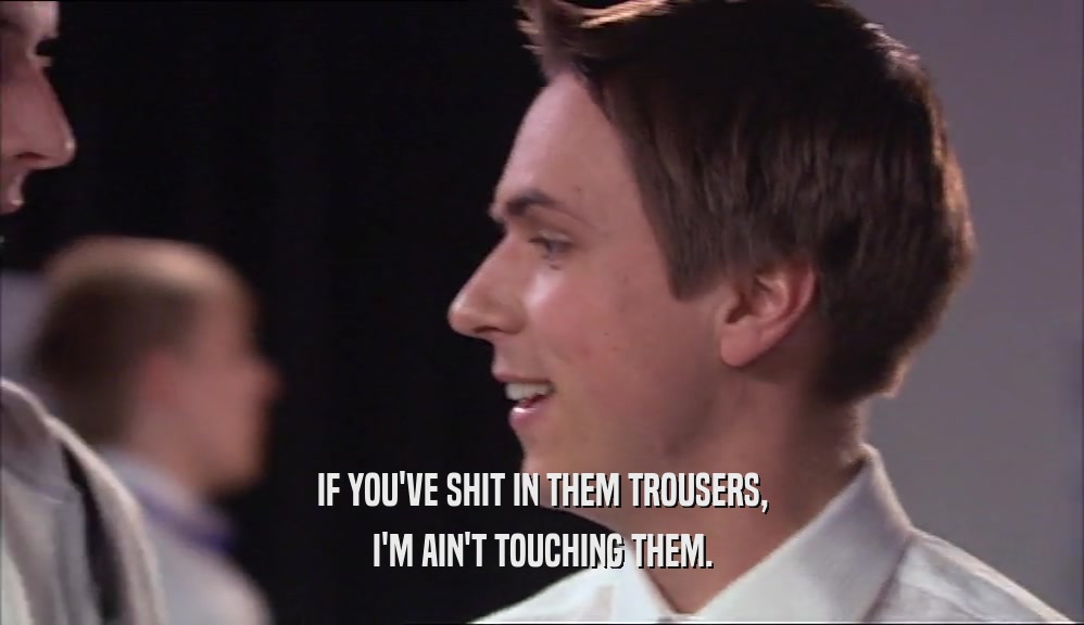 IF YOU'VE SHIT IN THEM TROUSERS, I'M AIN'T TOUCHING THEM. 