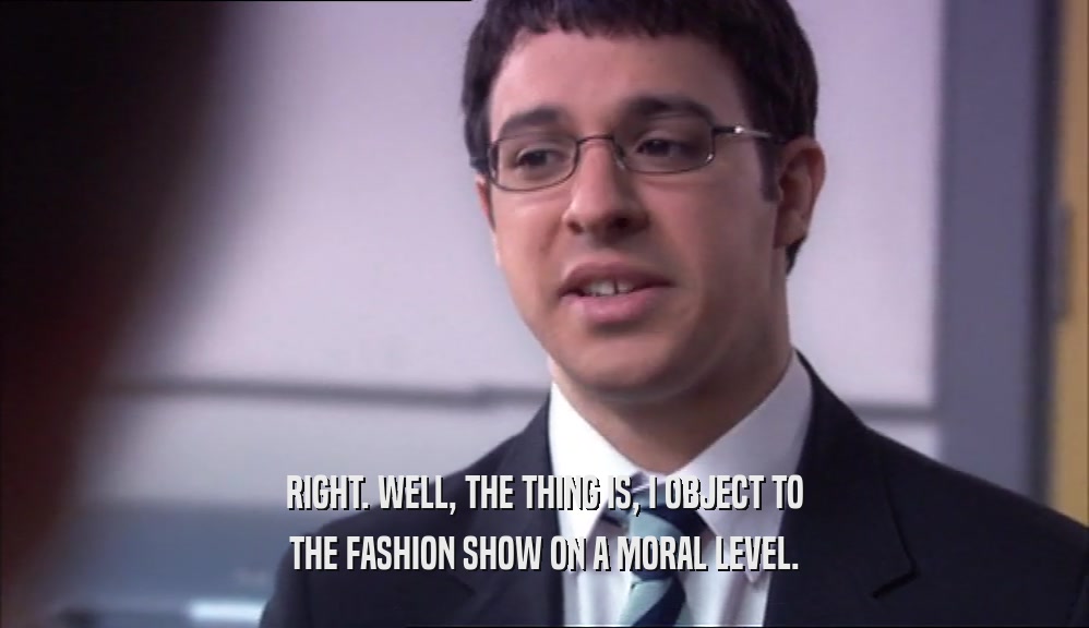 RIGHT. WELL, THE THING IS, I OBJECT TO THE FASHION SHOW ON A MORAL LEVEL. 