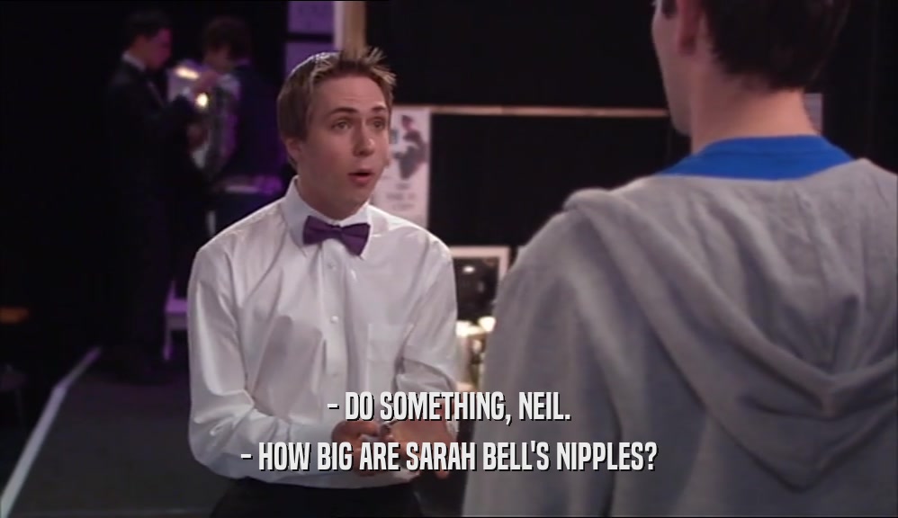 - DO SOMETHING, NEIL. - HOW BIG ARE SARAH BELL'S NIPPLES? 
