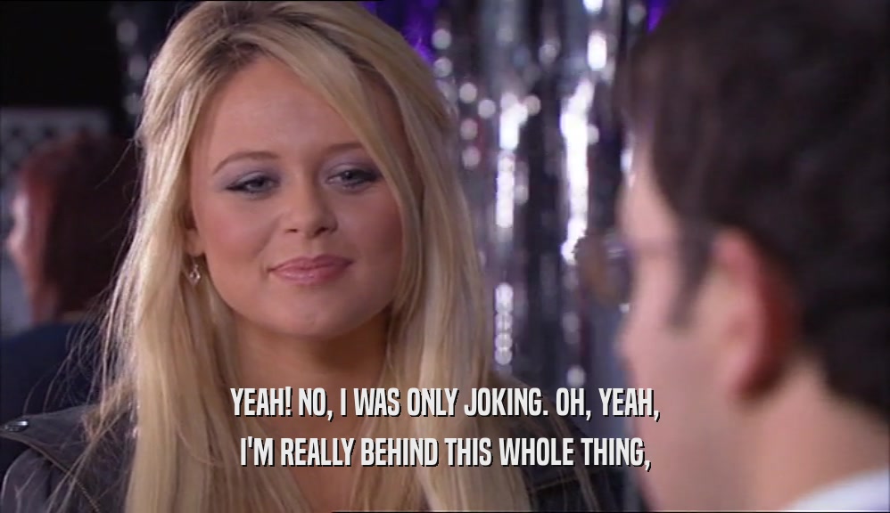 YEAH! NO, I WAS ONLY JOKING. OH, YEAH, I'M REALLY BEHIND THIS WHOLE THING, 