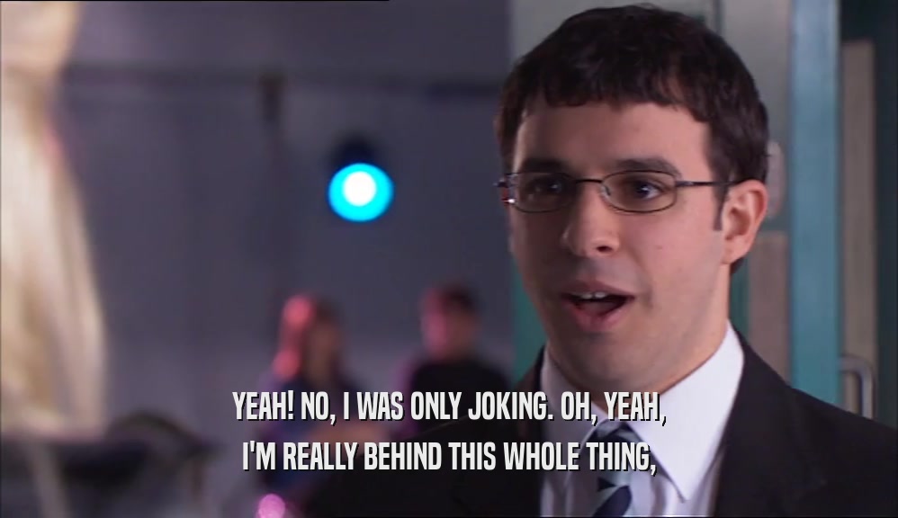 YEAH! NO, I WAS ONLY JOKING. OH, YEAH, I'M REALLY BEHIND THIS WHOLE THING, 