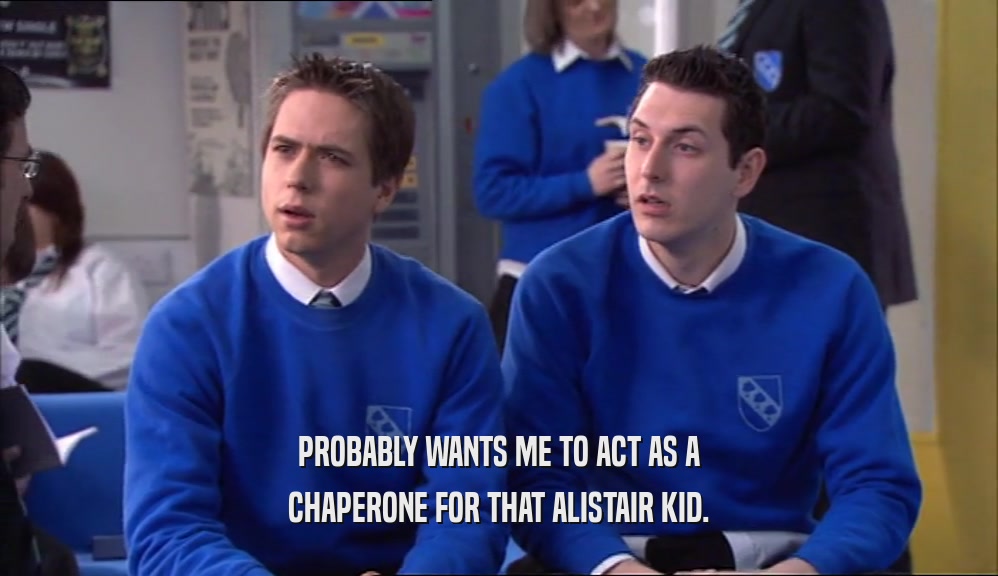 PROBABLY WANTS ME TO ACT AS A CHAPERONE FOR THAT ALISTAIR KID. 
