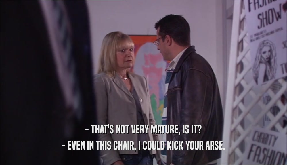 - THAT'S NOT VERY MATURE, IS IT? - EVEN IN THIS CHAIR, I COULD KICK YOUR ARSE. 