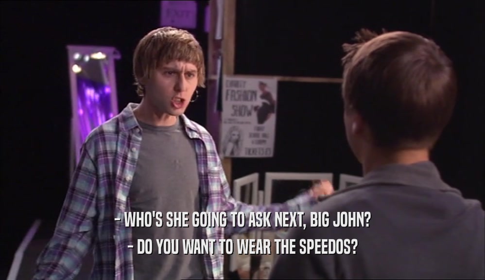- WHO'S SHE GOING TO ASK NEXT, BIG JOHN? - DO YOU WANT TO WEAR THE SPEEDOS? 
