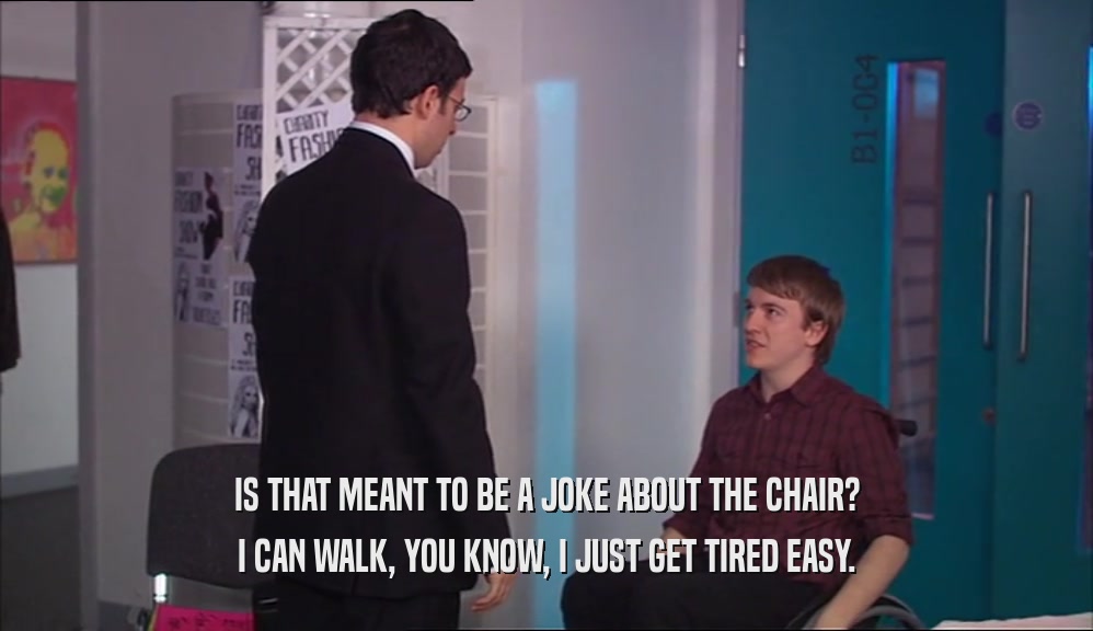 IS THAT MEANT TO BE A JOKE ABOUT THE CHAIR? I CAN WALK, YOU KNOW, I JUST GET TIRED EASY. 