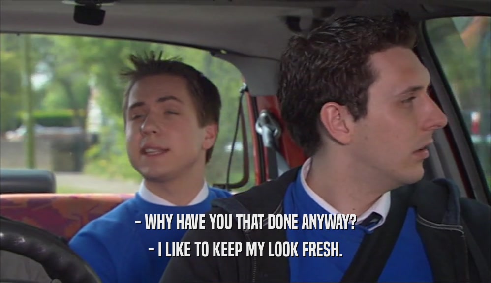 - WHY HAVE YOU THAT DONE ANYWAY? - I LIKE TO KEEP MY LOOK FRESH. 