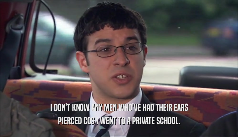 I DON'T KNOW ANY MEN WHO'VE HAD THEIR EARS PIERCED COS I WENT TO A PRIVATE SCHOOL. 