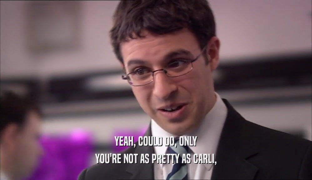 YEAH, COULD DO, ONLY YOU'RE NOT AS PRETTY AS CARLI, 