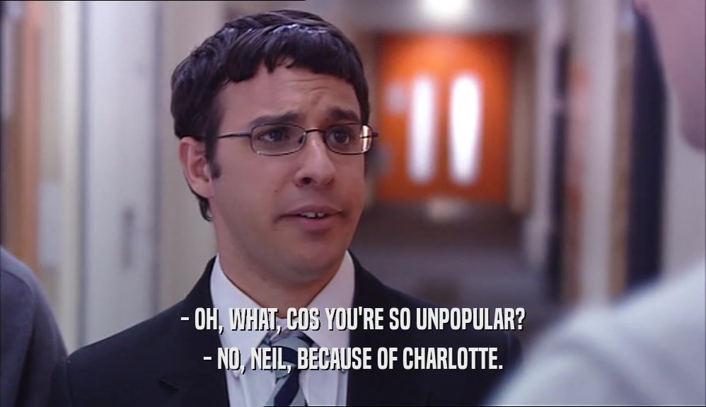 - OH, WHAT, COS YOU'RE SO UNPOPULAR?
 - NO, NEIL, BECAUSE OF CHARLOTTE.
 