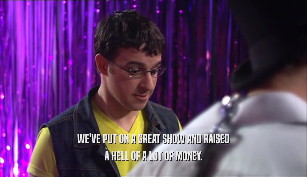WE'VE PUT ON A GREAT SHOW AND RAISED A HELL OF A LOT OF MONEY. 