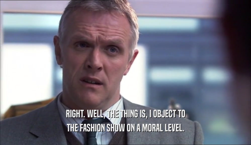 RIGHT. WELL, THE THING IS, I OBJECT TO THE FASHION SHOW ON A MORAL LEVEL. 