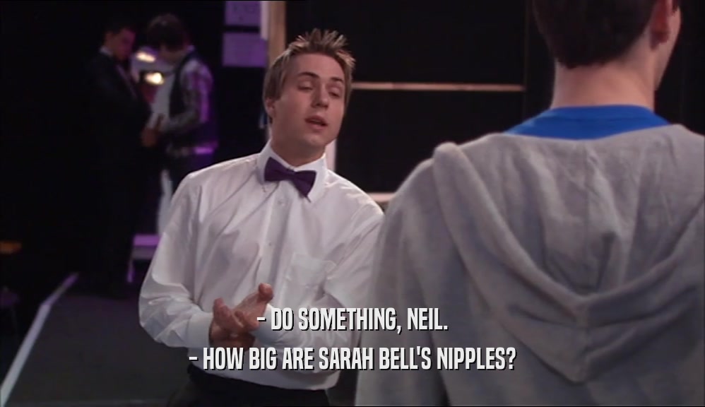 - DO SOMETHING, NEIL. - HOW BIG ARE SARAH BELL'S NIPPLES? 