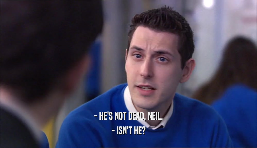 - HE'S NOT DEAD, NEIL. - ISN'T HE? 
