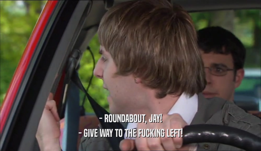 - ROUNDABOUT, JAY!
 - GIVE WAY TO THE FUCKING LEFT!
 