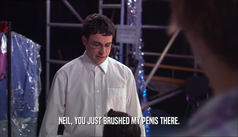 NEIL, YOU JUST BRUSHED MY PENIS THERE.  