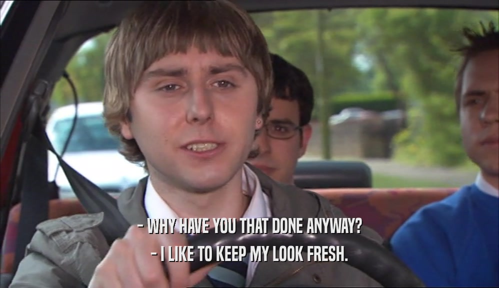 - WHY HAVE YOU THAT DONE ANYWAY? - I LIKE TO KEEP MY LOOK FRESH. 