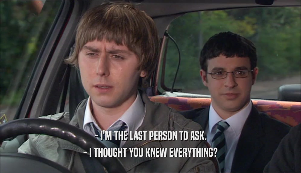- I'M THE LAST PERSON TO ASK. - I THOUGHT YOU KNEW EVERYTHING? 