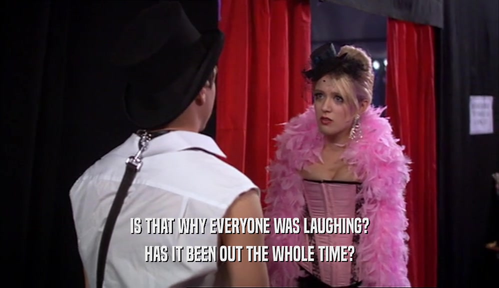 IS THAT WHY EVERYONE WAS LAUGHING? HAS IT BEEN OUT THE WHOLE TIME? 