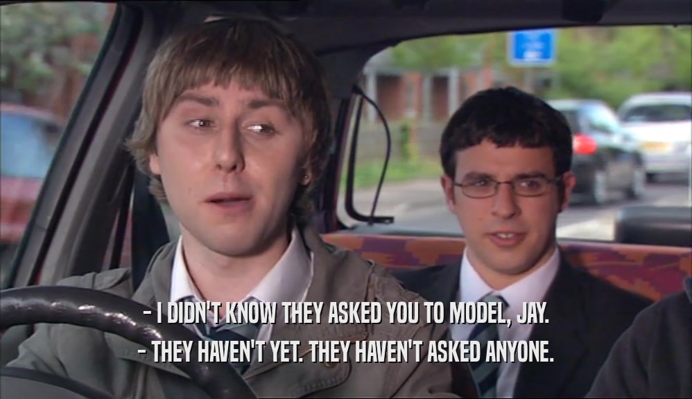 - I DIDN'T KNOW THEY ASKED YOU TO MODEL, JAY. - THEY HAVEN'T YET. THEY HAVEN'T ASKED ANYONE. 