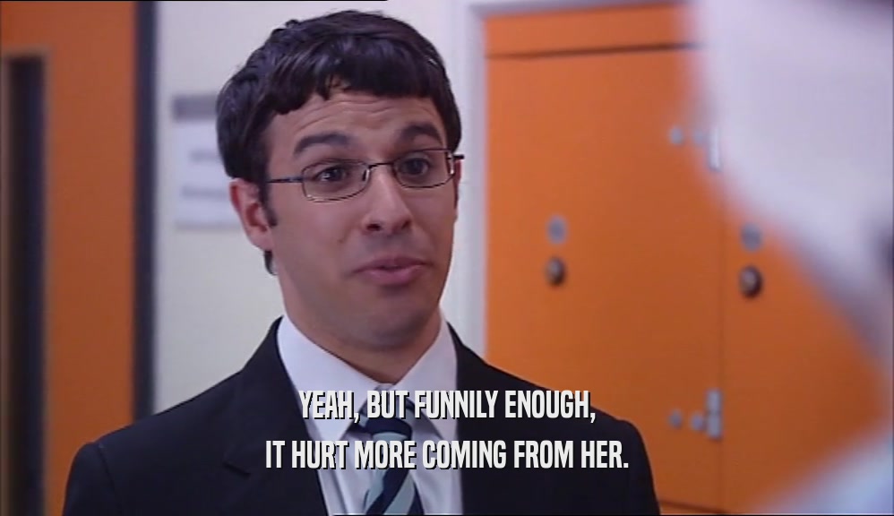 YEAH, BUT FUNNILY ENOUGH, IT HURT MORE COMING FROM HER. 