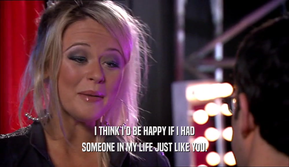 I THINK I'D BE HAPPY IF I HAD SOMEONE IN MY LIFE JUST LIKE YOU. 