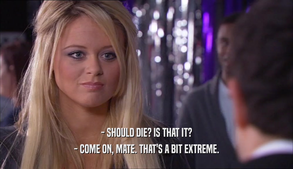 - SHOULD DIE? IS THAT IT? - COME ON, MATE. THAT'S A BIT EXTREME. 
