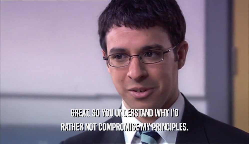 GREAT. SO YOU UNDERSTAND WHY I'D RATHER NOT COMPROMISE MY PRINCIPLES. 