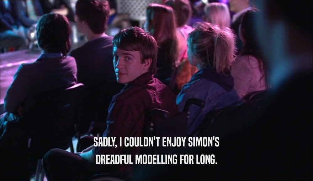 SADLY, I COULDN'T ENJOY SIMON'S DREADFUL MODELLING FOR LONG. 