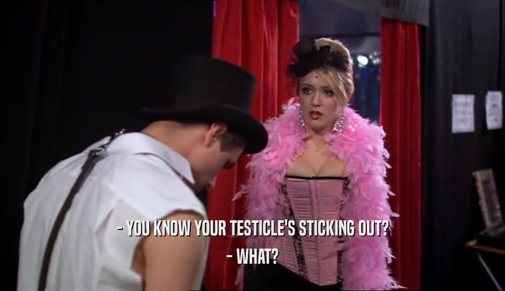 - YOU KNOW YOUR TESTICLE'S STICKING OUT? - WHAT? 