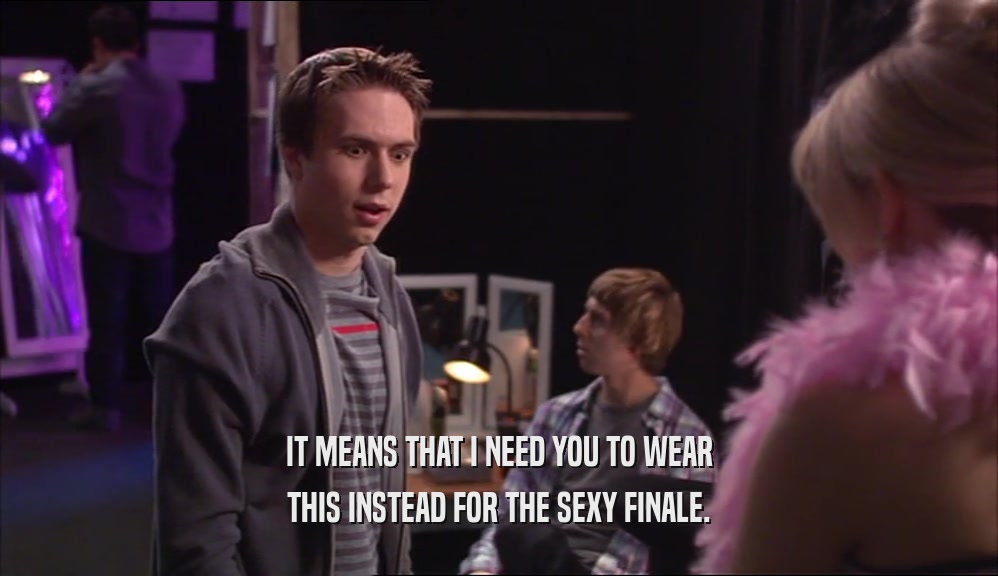 IT MEANS THAT I NEED YOU TO WEAR THIS INSTEAD FOR THE SEXY FINALE. 
