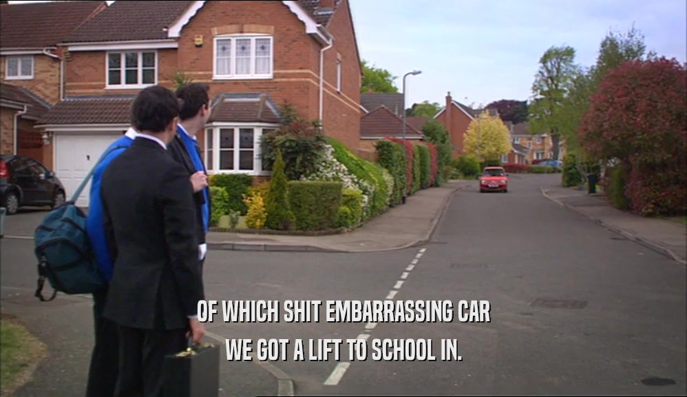 OF WHICH SHIT EMBARRASSING CAR WE GOT A LIFT TO SCHOOL IN. 