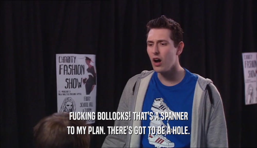FUCKING BOLLOCKS! THAT'S A SPANNER TO MY PLAN. THERE'S GOT TO BE A HOLE. 