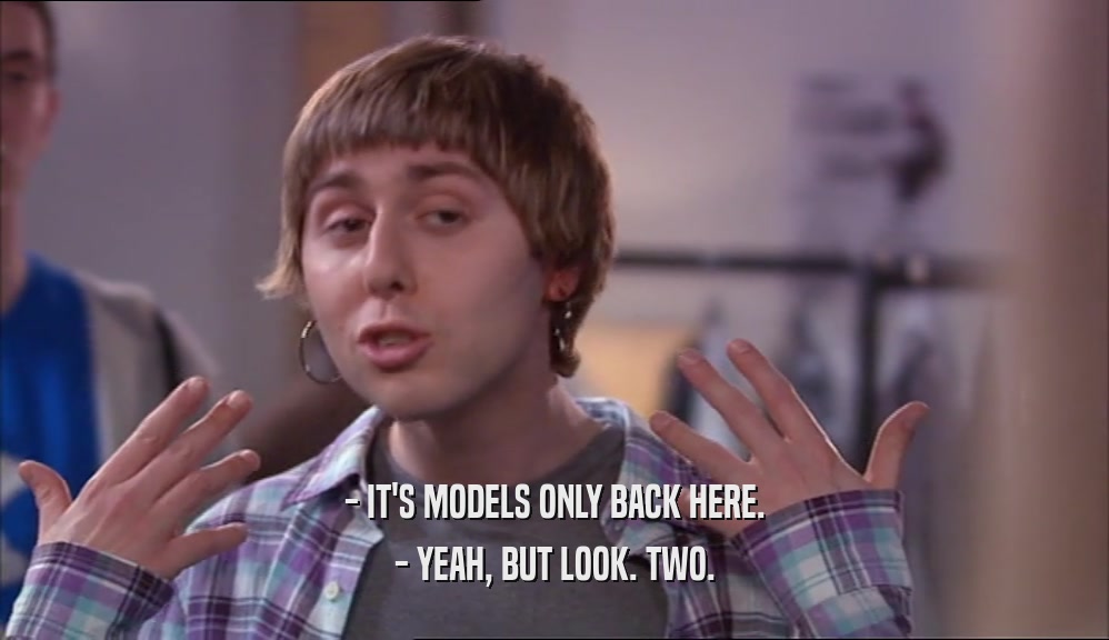 - IT'S MODELS ONLY BACK HERE. - YEAH, BUT LOOK. TWO. 