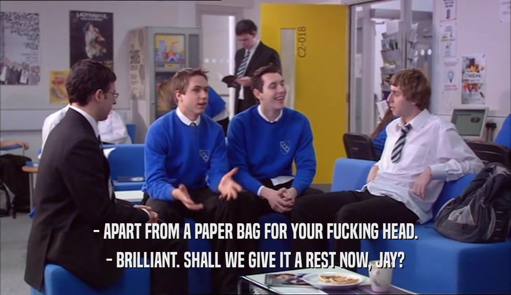 - APART FROM A PAPER BAG FOR YOUR FUCKING HEAD. - BRILLIANT. SHALL WE GIVE IT A REST NOW, JAY? 