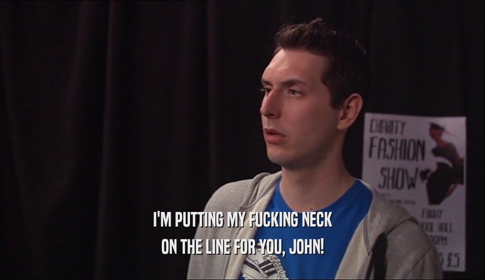 I'M PUTTING MY FUCKING NECK ON THE LINE FOR YOU, JOHN! 