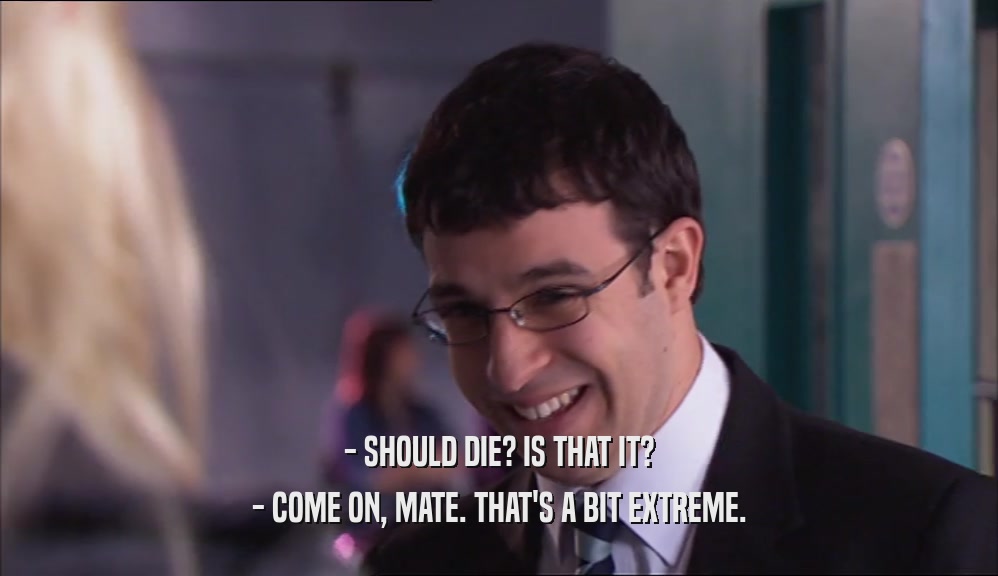 - SHOULD DIE? IS THAT IT? - COME ON, MATE. THAT'S A BIT EXTREME. 