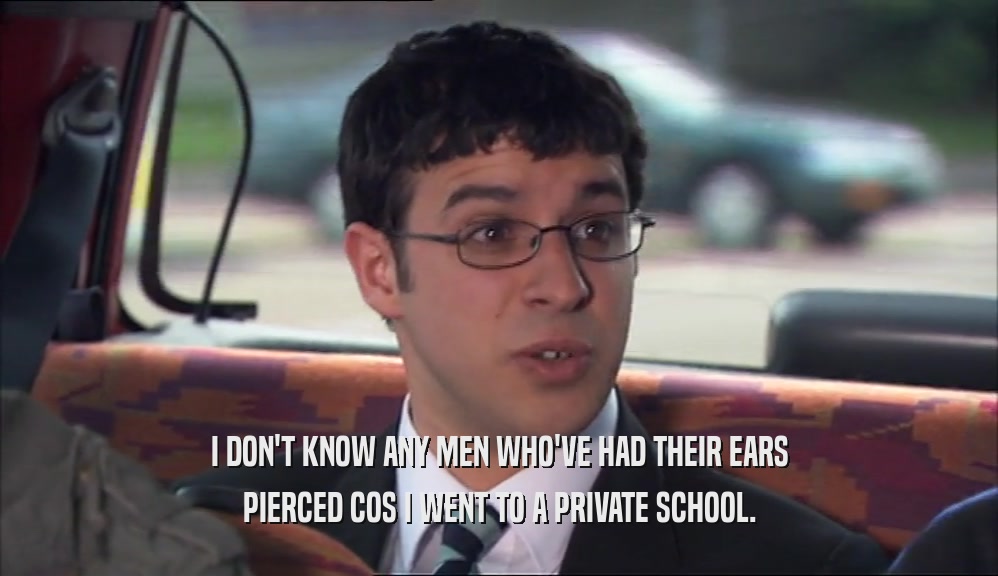 I DON'T KNOW ANY MEN WHO'VE HAD THEIR EARS PIERCED COS I WENT TO A PRIVATE SCHOOL. 