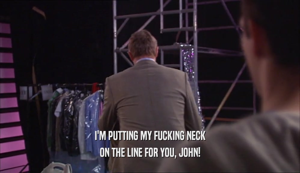I'M PUTTING MY FUCKING NECK ON THE LINE FOR YOU, JOHN! 