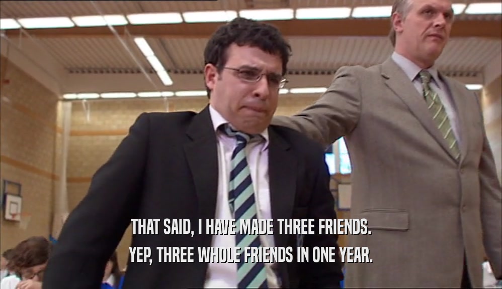 THAT SAID, I HAVE MADE THREE FRIENDS. YEP, THREE WHOLE FRIENDS IN ONE YEAR. 