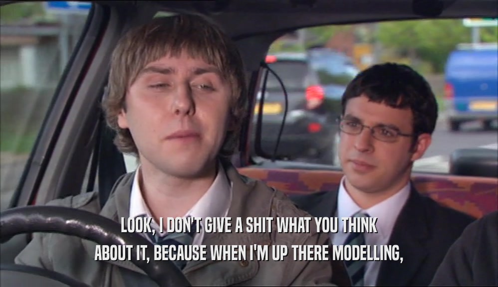 LOOK, I DON'T GIVE A SHIT WHAT YOU THINK ABOUT IT, BECAUSE WHEN I'M UP THERE MODELLING, 